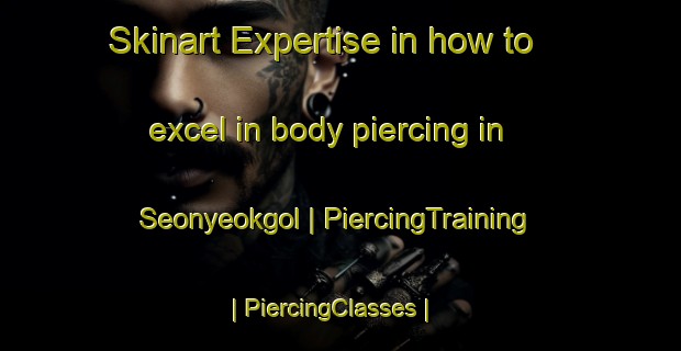 Skinart Expertise in how to excel in body piercing in Seonyeokgol | PiercingTraining | PiercingClasses | SkinartTraining-Republic of Korea